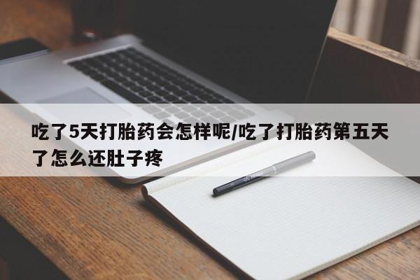 米非司酮片在线购微信吃了5天打胎药会怎样呢/吃了打胎药第五天了怎么还肚子疼