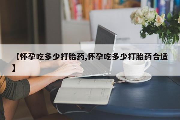 米非司酮片在线购微信【怀孕吃多少打胎药,怀孕吃多少打胎药合适】