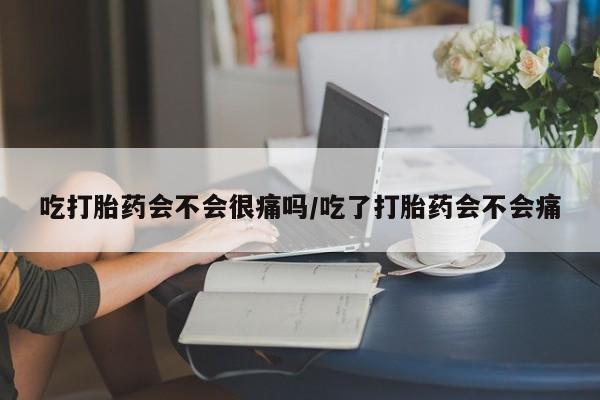 米非司酮片在线购微信吃打胎药会不会很痛吗/吃了打胎药会不会痛