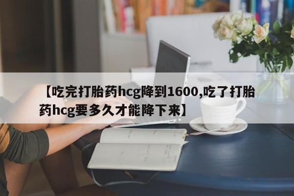 米非司酮片在线购微信【吃完打胎药hcg降到1600,吃了打胎药hcg要多久才能降下来】