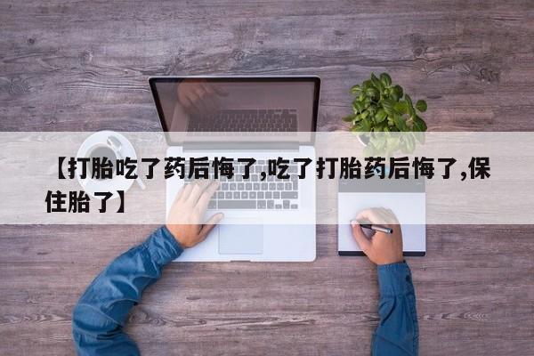 米非司酮片在线购微信【打胎吃了药后悔了,吃了打胎药后悔了,保住胎了】