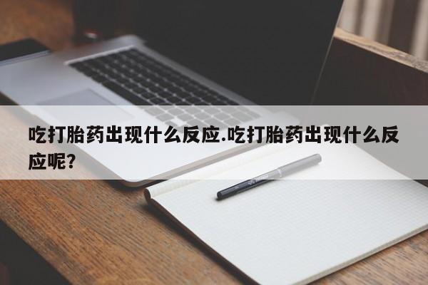 米非司酮片在线购微信吃打胎药出现什么反应.吃打胎药出现什么反应呢？