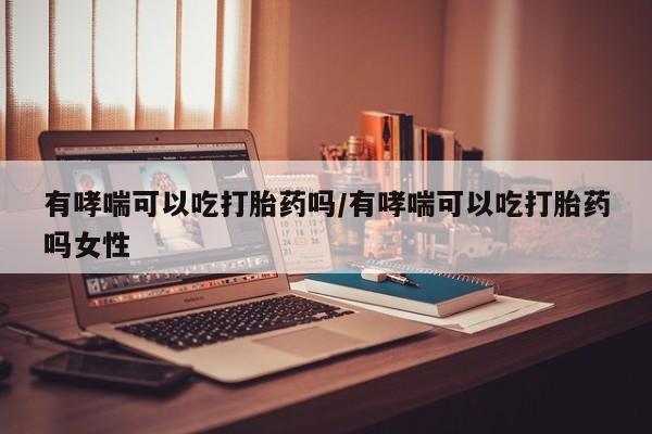 米非司酮片在线购微信有哮喘可以吃打胎药吗/有哮喘可以吃打胎药吗女性