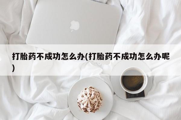 米非司酮片在线购微信打胎药不成功怎么办(打胎药不成功怎么办呢)