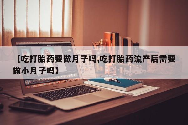 米非司酮片在线购微信【吃打胎药要做月子吗,吃打胎药流产后需要做小月子吗】