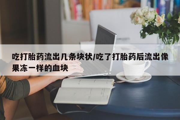 米非司酮片在线购微信吃打胎药流出几条块状/吃了打胎药后流出像果冻一样的血块