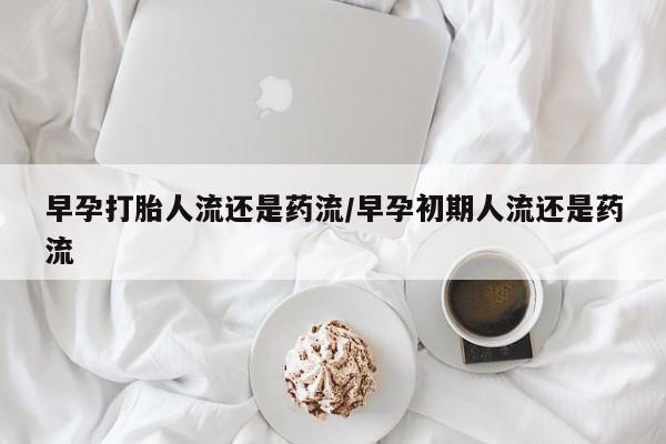 米非司酮片在线购微信早孕打胎人流还是药流/早孕初期人流还是药流