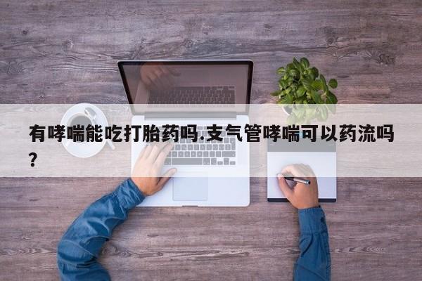 米非司酮片在线购微信有哮喘能吃打胎药吗.支气管哮喘可以药流吗？