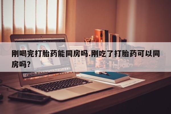 米非司酮片在线购微信刚喝完打胎药能同房吗.刚吃了打胎药可以同房吗？