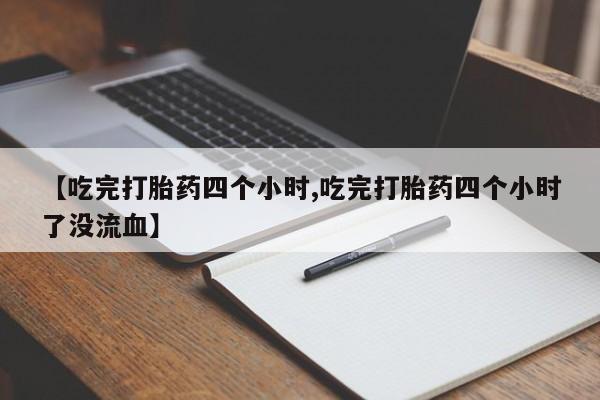 米非司酮片在线购微信【吃完打胎药四个小时,吃完打胎药四个小时了没流血】