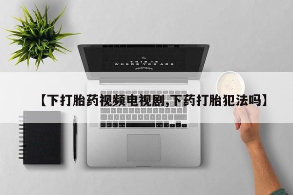 米非司酮片在线购微信【下打胎药视频电视剧,下药打胎犯法吗】