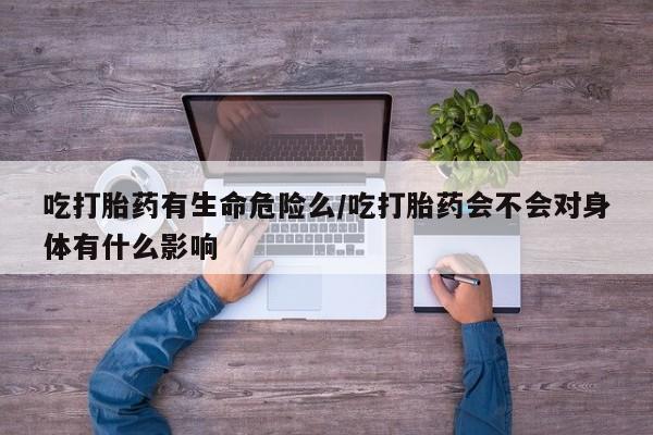 米非司酮片在线购微信吃打胎药有生命危险么/吃打胎药会不会对身体有什么影响