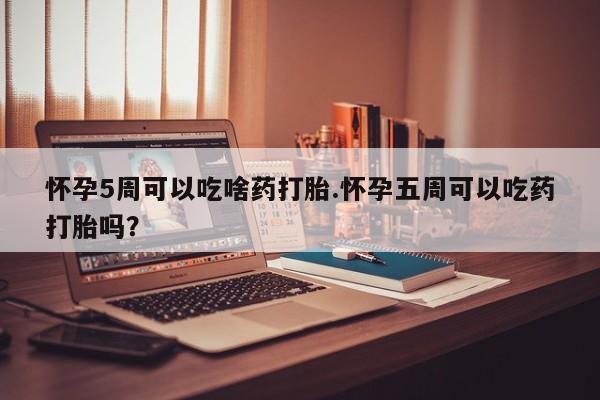 米非司酮片在线购微信怀孕5周可以吃啥药打胎.怀孕五周可以吃药打胎吗？