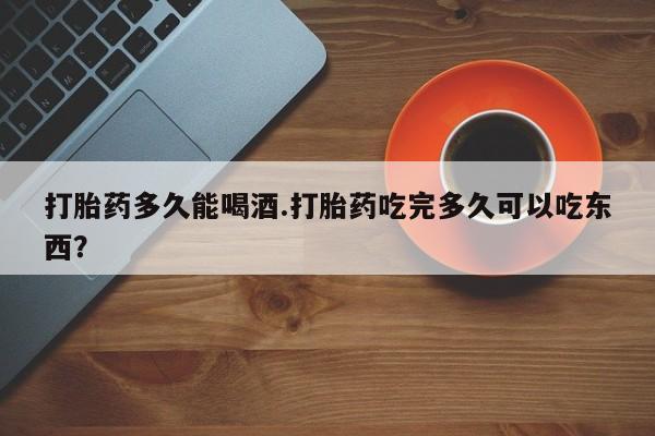 米非司酮片在线购微信打胎药多久能喝酒.打胎药吃完多久可以吃东西？