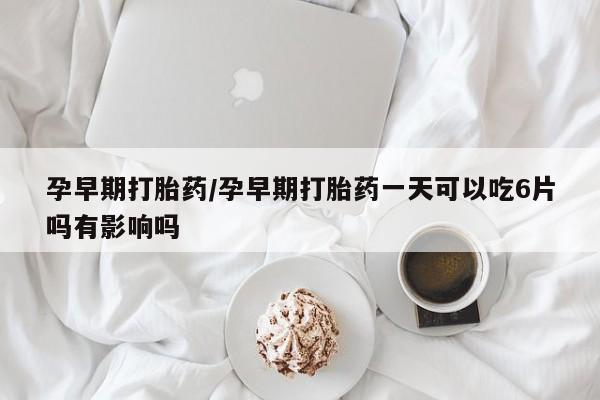 米非司酮片在线购微信孕早期打胎药/孕早期打胎药一天可以吃6片吗有影响吗